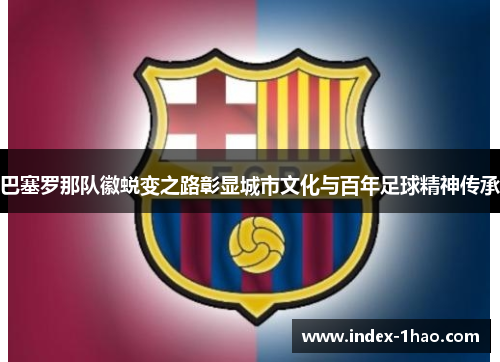 巴塞罗那队徽蜕变之路彰显城市文化与百年足球精神传承
