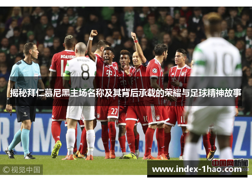 揭秘拜仁慕尼黑主场名称及其背后承载的荣耀与足球精神故事