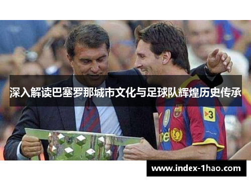 深入解读巴塞罗那城市文化与足球队辉煌历史传承
