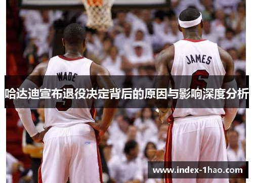 哈达迪宣布退役决定背后的原因与影响深度分析