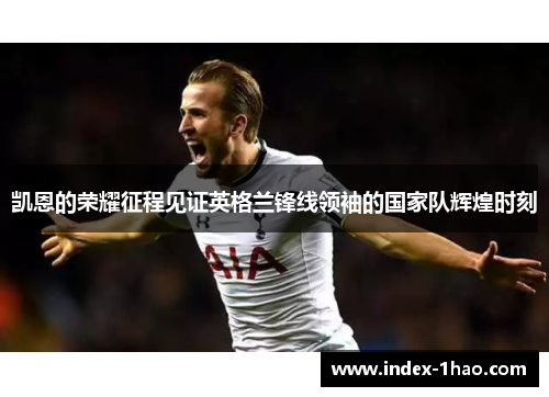 凯恩的荣耀征程见证英格兰锋线领袖的国家队辉煌时刻