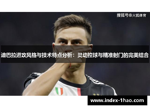 迪巴拉进攻风格与技术特点分析：灵动控球与精准射门的完美结合