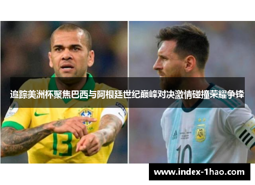 追踪美洲杯聚焦巴西与阿根廷世纪巅峰对决激情碰撞荣耀争锋