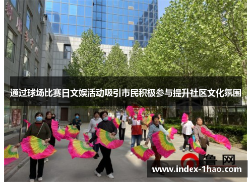 通过球场比赛日文娱活动吸引市民积极参与提升社区文化氛围